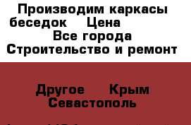 Производим каркасы беседок. › Цена ­ 22 000 - Все города Строительство и ремонт » Другое   . Крым,Севастополь